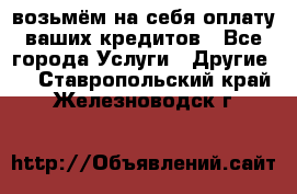 возьмём на себя оплату ваших кредитов - Все города Услуги » Другие   . Ставропольский край,Железноводск г.